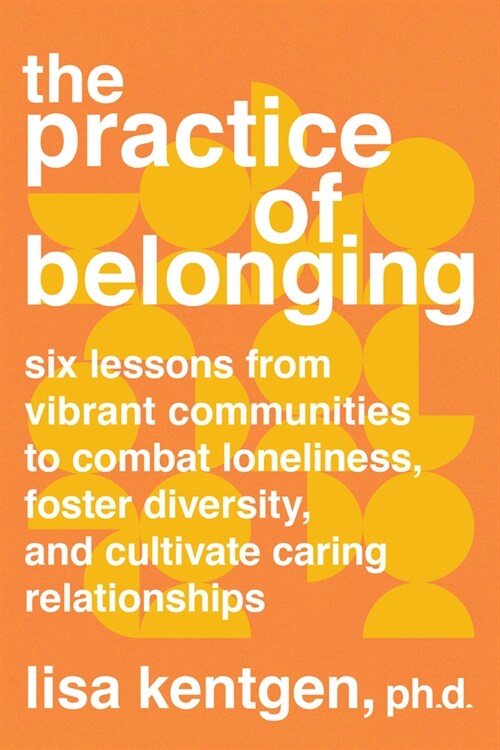 The Practice of Belonging: Six Lessons from Vibrant Communities to Combat Loneliness, Foster Diversity, and Cultivate Caring Relationships (Paperback)