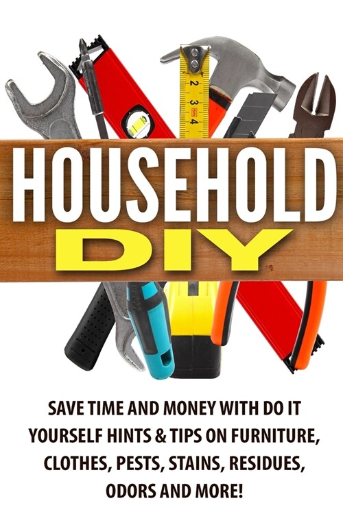 [POD] Household DIY: Save Time and Money with Do It Yourself Hints & Tips on Furniture, Clothes, Pests, Stains, Residues, Odors and More! (Paperback)