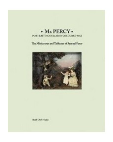 Mr Percy: Portrait Modeller in Coloured Wax: The Miniatures and Tableaux of Samuel Percy